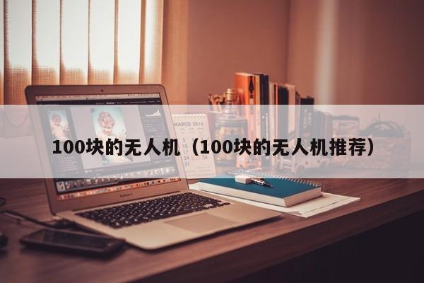 100块的无人机（100块的无人机推荐）