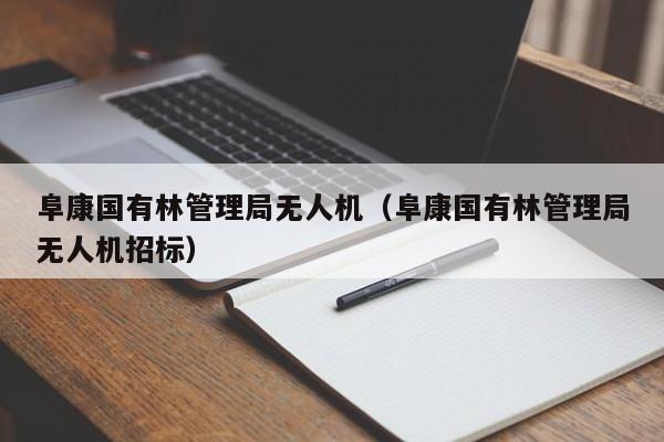 阜康国有林管理局无人机（阜康国有林管理局无人机招标）