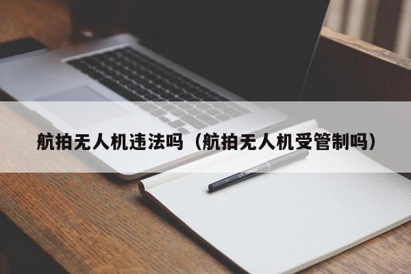 航拍无人机违法吗（航拍无人机受管制吗）