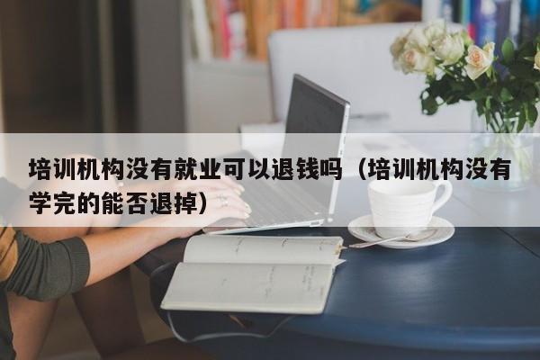 培训机构没有就业可以退钱吗（培训机构没有学完的能否退掉）