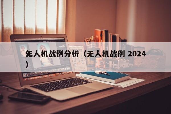 无人机战例分析（无人机战例 2024
年）