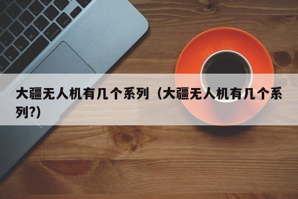 大疆无人机有几个系列（大疆无人机有几个系列?）