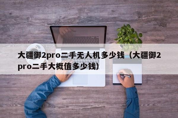 大疆御2pro二手无人机多少钱（大疆御2pro二手大概值多少钱）