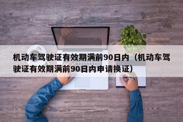 机动车驾驶证有效期满前90日内（机动车驾驶证有效期满前90日内申请换证）