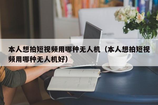 本人想拍短视频用哪种无人机（本人想拍短视频用哪种无人机好）