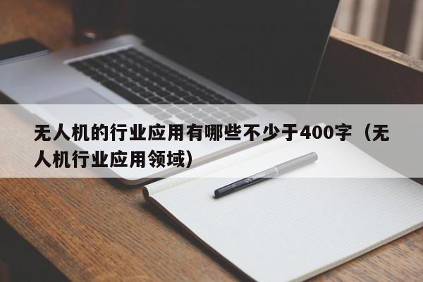 无人机的行业应用有哪些不少于400字（无人机行业应用领域）