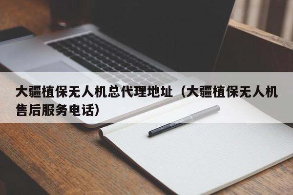 大疆植保无人机总代理地址（大疆植保无人机售后服务电话）