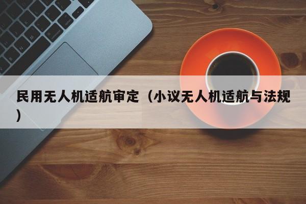 民用无人机适航审定（小议无人机适航与法规）