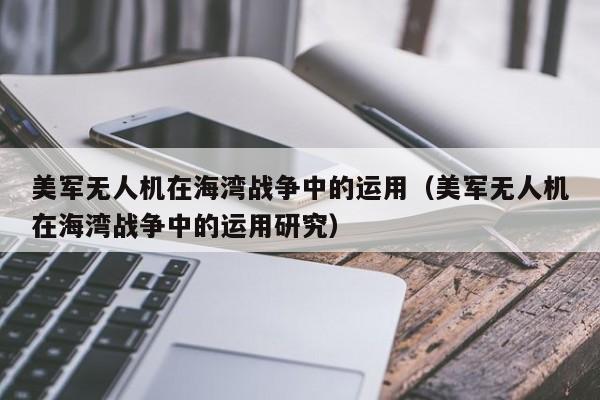 美军无人机在海湾战争中的运用（美军无人机在海湾战争中的运用研究）