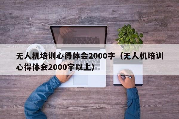 无人机培训心得体会2000字（无人机培训心得体会2000字以上）