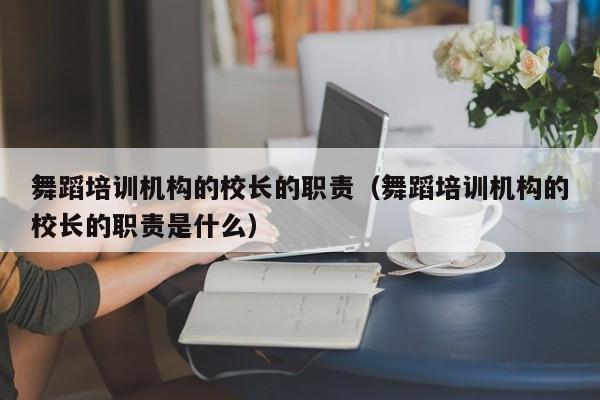 舞蹈培训机构的校长的职责（舞蹈培训机构的校长的职责是什么）