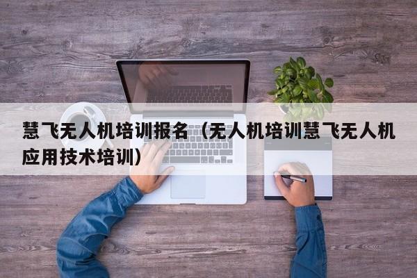 慧飞无人机培训报名（无人机培训慧飞无人机应用技术培训）