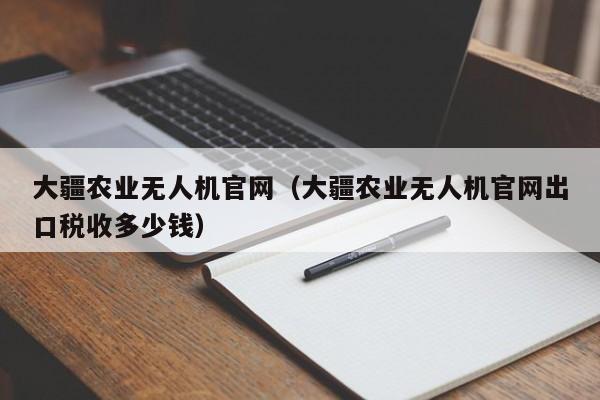 大疆农业无人机官网（大疆农业无人机官网出口税收多少钱）