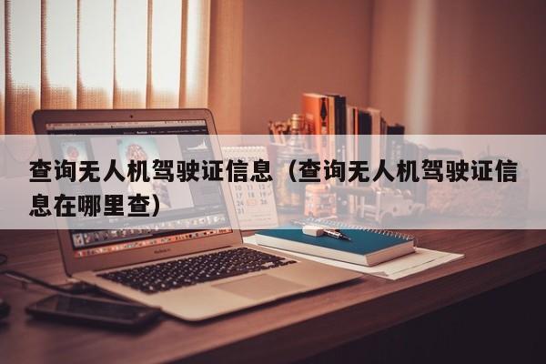 查询无人机驾驶证信息（查询无人机驾驶证信息在哪里查）