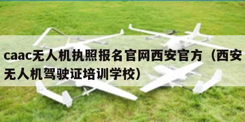 caac无人机执照报名官网西安官方（西安无人机驾驶证培训学校）