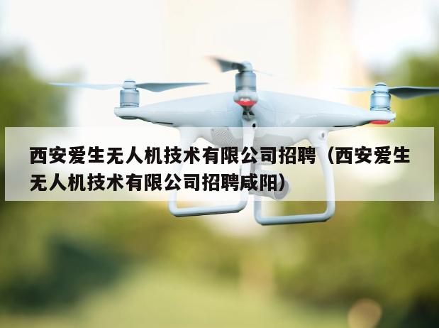 西安爱生无人机技术有限公司招聘（西安爱生无人机技术有限公司招聘咸阳）