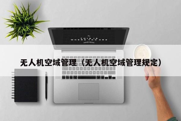 无人机空域管理（无人机空域管理规定）