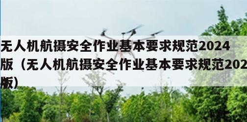 无人机航摄安全作业基本要求规范2024
版（无人机航摄安全作业基本要求规范2024
版）