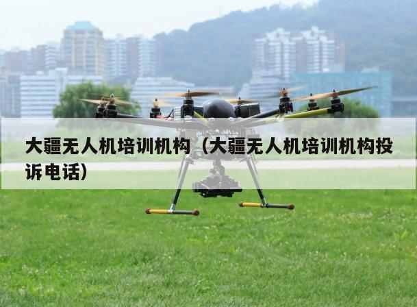大疆无人机培训机构（大疆无人机培训机构投诉电话）