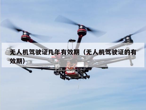 无人机驾驶证几年有效期（无人机驾驶证的有效期）