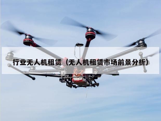 行业无人机租赁（无人机租赁市场前景分析）