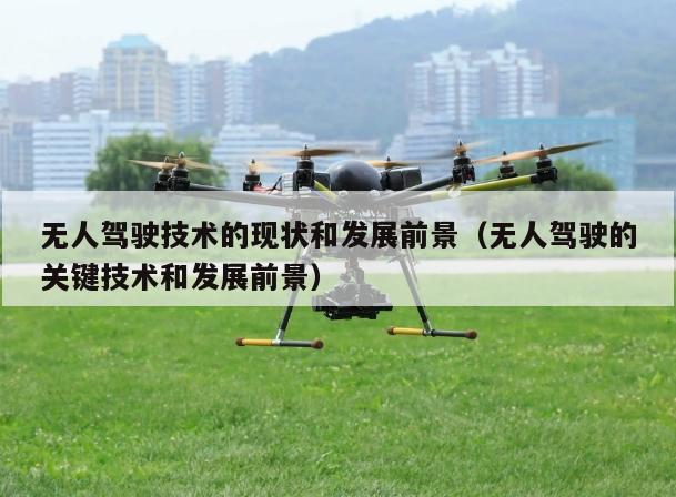 无人驾驶技术的现状和发展前景（无人驾驶的关键技术和发展前景）