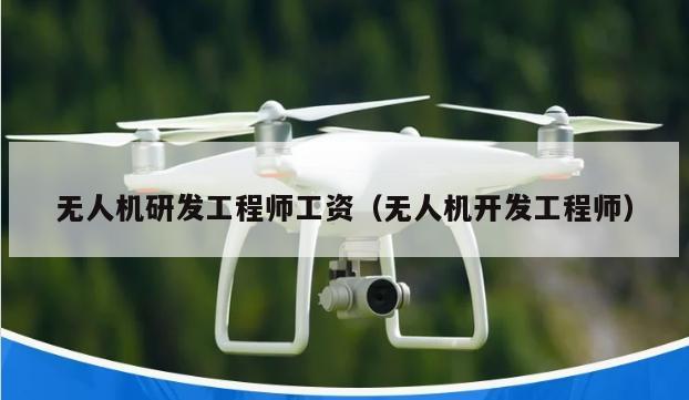 无人机研发工程师工资（无人机开发工程师）