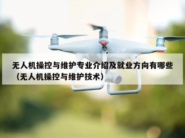 无人机操控与维护专业介绍及就业方向有哪些（无人机操控与维护技术）