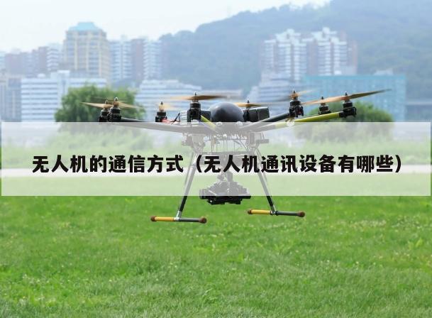 无人机的通信方式（无人机通讯设备有哪些）
