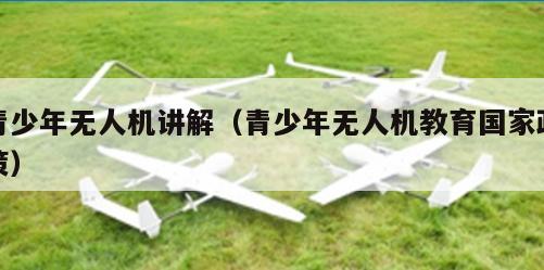 青少年无人机讲解（青少年无人机教育      政策）