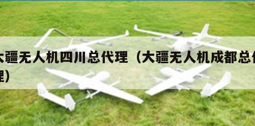 大疆无人机四川总代理（大疆无人机成都总代理）