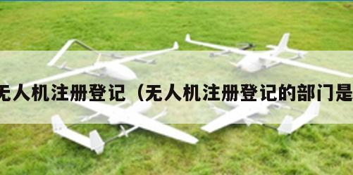 无人机注册登记（无人机注册登记的部门是）