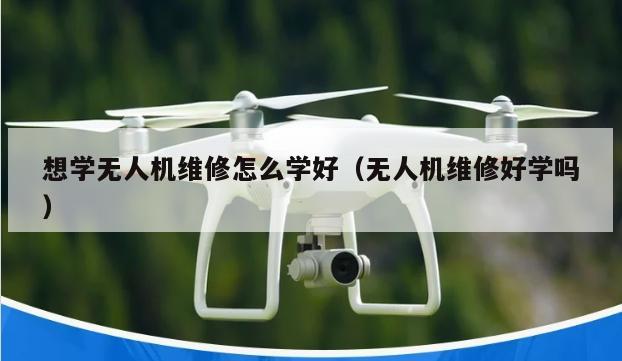 想学无人机维修怎么学好（无人机维修好学吗）