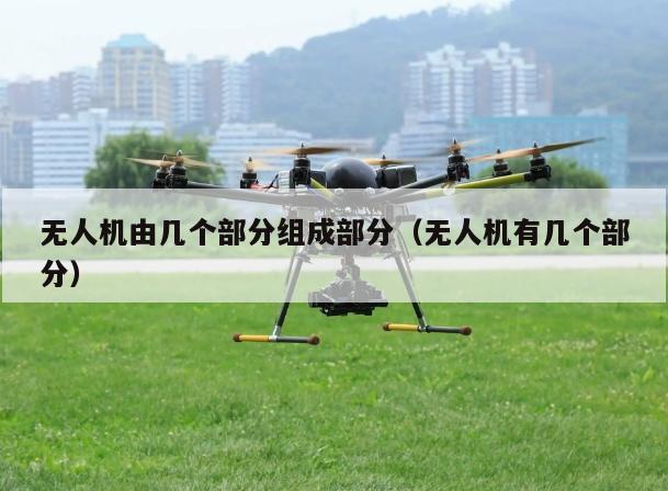 无人机由几个部分组成部分（无人机有几个部分）