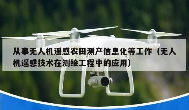 从事无人机遥感农田测产信息化等工作（无人机遥感技术在测绘工程中的应用）