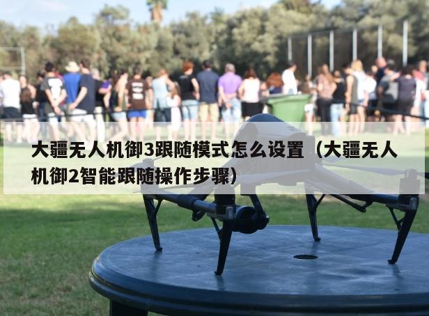 大疆无人机御3跟随模式怎么设置（大疆无人机御2智能跟随操作步骤）