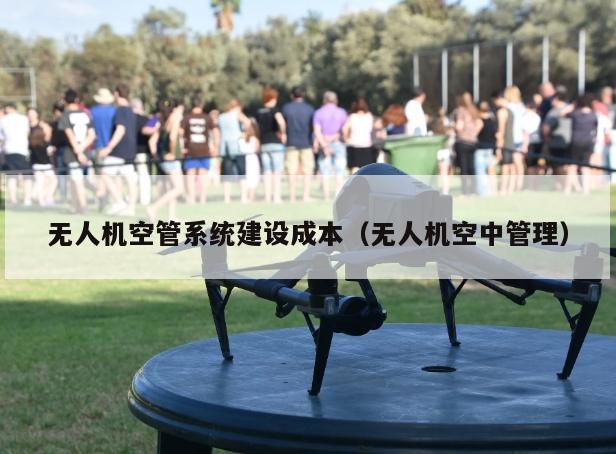 无人机空管系统建设成本（无人机空中管理）