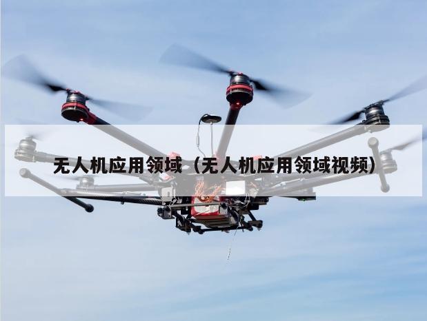 无人机应用领域（无人机应用领域视频）