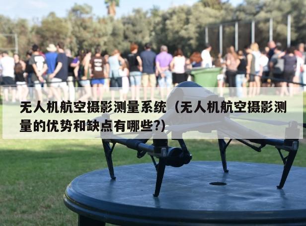 无人机航空摄影测量系统（无人机航空摄影测量的优势和缺点有哪些?）
