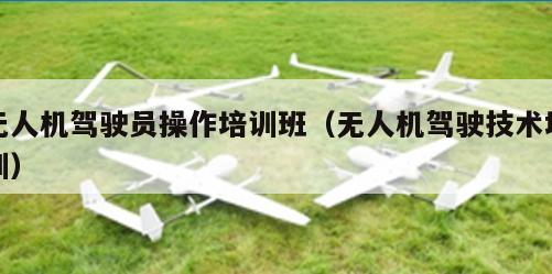 无人机驾驶员操作培训班（无人机驾驶技术培训）