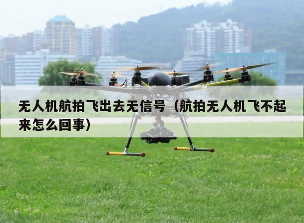 无人机航拍飞出去无信号（航拍无人机飞不起来怎么回事）