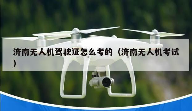 济南无人机驾驶证怎么考的（济南无人机考试）