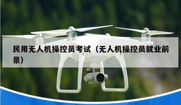 民用无人机操控员考试（无人机操控员就业前景）