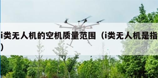 i类无人机的空机质量范围（i类无人机是指）