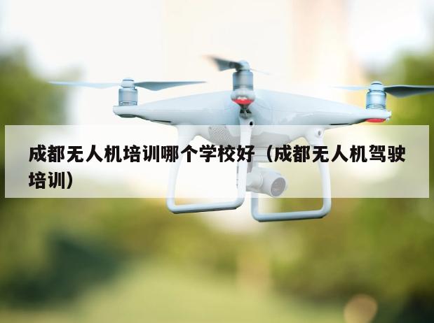 成都无人机培训哪个学校好（成都无人机驾驶培训）