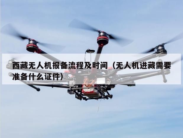 西藏无人机报备流程及时间（无人机进藏需要准备什么证件）