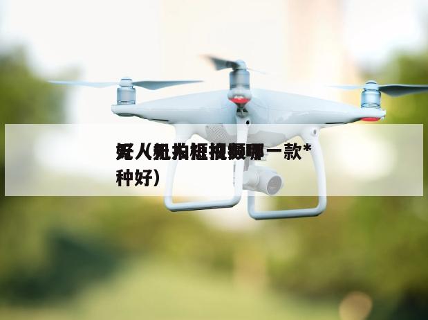 无人机拍短视频哪一款*
好（无人机拍摄哪种好）