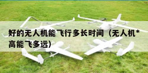 *
好的无人机能飞行多长时间（无人机*
高能飞多远）