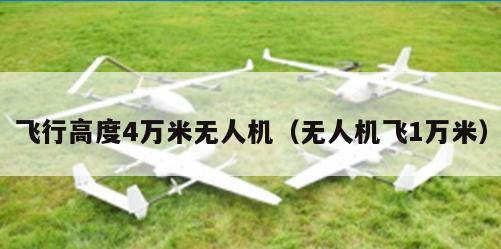 飞行高度4万米无人机（无人机飞1万米）