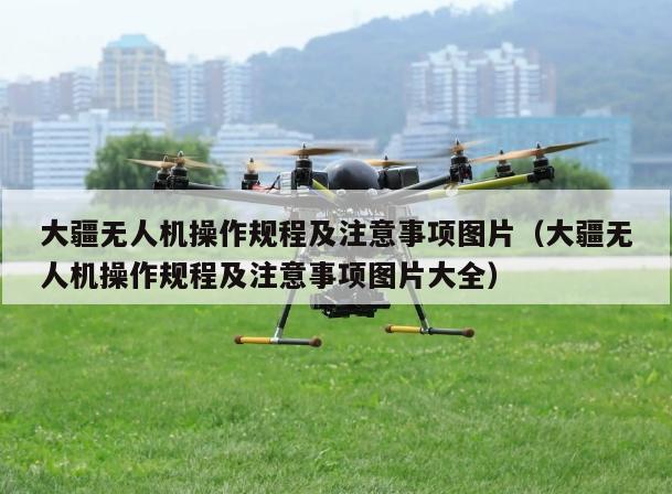 大疆无人机操作规程及注意事项图片（大疆无人机操作规程及注意事项图片大全）